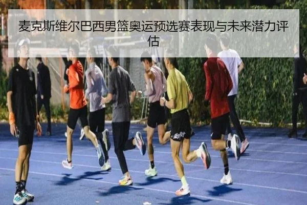 麦克斯维尔巴西男篮奥运预选赛表现与未来潜力评估